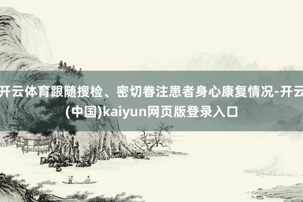 开云体育跟随搜检、密切眷注患者身心康复情况-开云(中国)kaiyun网页版登录入口