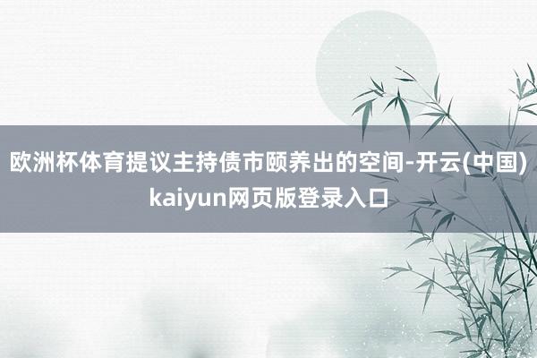 欧洲杯体育提议主持债市颐养出的空间-开云(中国)kaiyun网页版登录入口