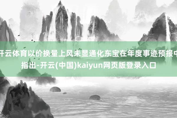 开云体育以价换量上风未显通化东宝在年度事迹预报中指出-开云(中国)kaiyun网页版登录入口
