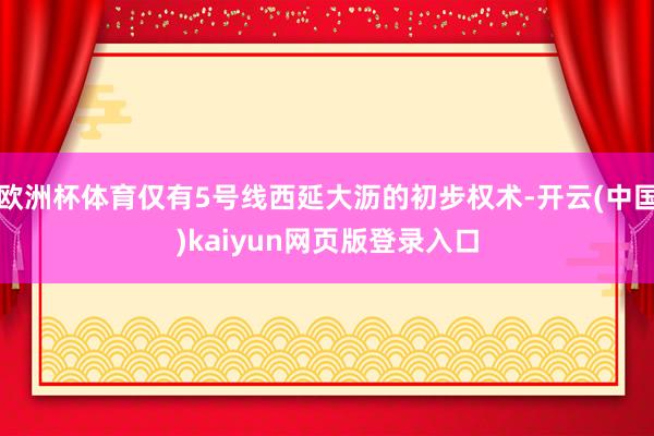 欧洲杯体育仅有5号线西延大沥的初步权术-开云(中国)kaiyun网页版登录入口
