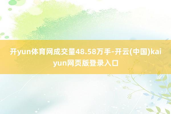 开yun体育网成交量48.58万手-开云(中国)kaiyun网页版登录入口