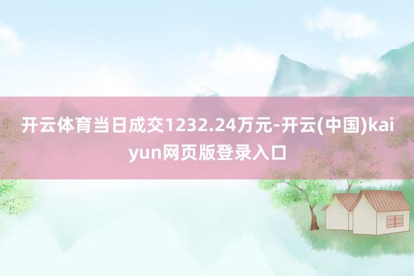 开云体育当日成交1232.24万元-开云(中国)kaiyun网页版登录入口