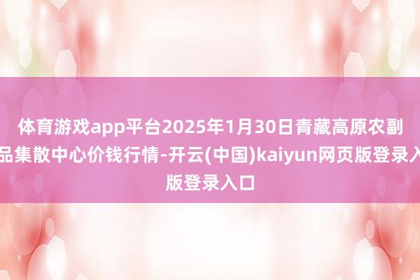 体育游戏app平台2025年1月30日青藏高原农副居品集散中心价钱行情-开云(中国)kaiyun网页版登录入口
