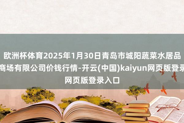 欧洲杯体育2025年1月30日青岛市城阳蔬菜水居品批发商场有限公司价钱行情-开云(中国)kaiyun网页版登录入口