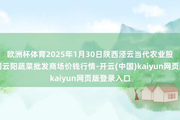 欧洲杯体育2025年1月30日陕西泾云当代农业股份有限公司云阳蔬菜批发商场价钱行情-开云(中国)kaiyun网页版登录入口