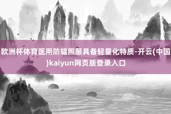 欧洲杯体育医用防辐照服具备轻量化特质-开云(中国)kaiyun网页版登录入口