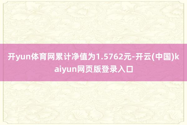 开yun体育网累计净值为1.5762元-开云(中国)kaiyun网页版登录入口