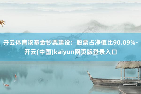 开云体育该基金钞票建设：股票占净值比90.09%-开云(中国)kaiyun网页版登录入口