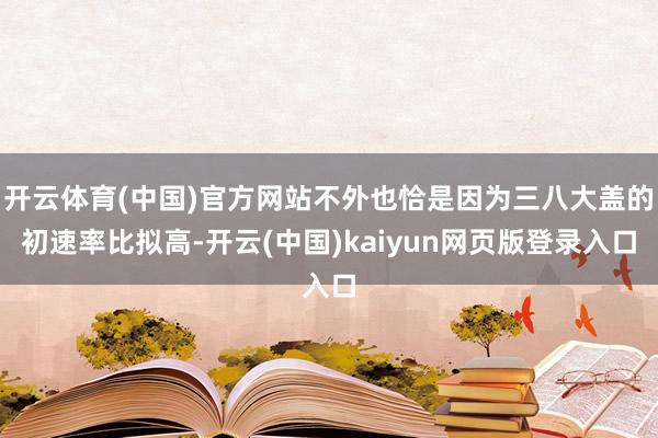 开云体育(中国)官方网站不外也恰是因为三八大盖的初速率比拟高-开云(中国)kaiyun网页版登录入口
