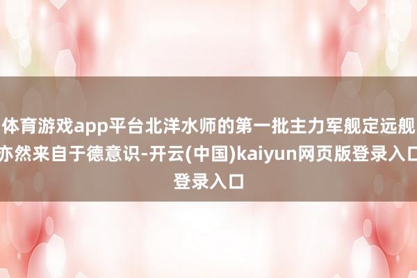 体育游戏app平台北洋水师的第一批主力军舰定远舰亦然来自于德意识-开云(中国)kaiyun网页版登录入口