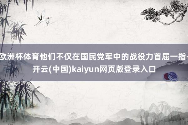 欧洲杯体育他们不仅在国民党军中的战役力首屈一指-开云(中国)kaiyun网页版登录入口