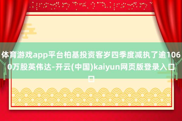 体育游戏app平台柏基投资客岁四季度减执了逾1060万股英伟达-开云(中国)kaiyun网页版登录入口