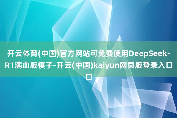 开云体育(中国)官方网站可免费使用DeepSeek-R1满血版模子-开云(中国)kaiyun网页版登录入口