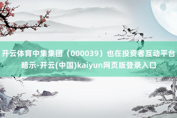 开云体育中集集团（000039）也在投资者互动平台暗示-开云(中国)kaiyun网页版登录入口