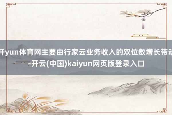 开yun体育网主要由行家云业务收入的双位数增长带动-开云(中国)kaiyun网页版登录入口