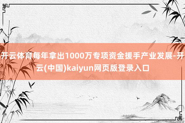 开云体育每年拿出1000万专项资金援手产业发展-开云(中国)kaiyun网页版登录入口