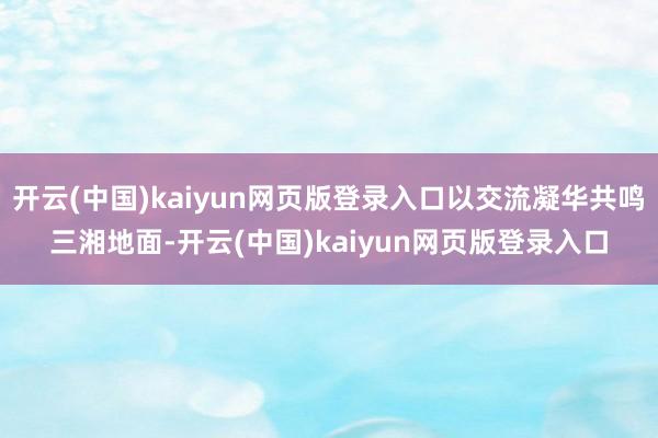 开云(中国)kaiyun网页版登录入口以交流凝华共鸣三湘地面-开云(中国)kaiyun网页版登录入口