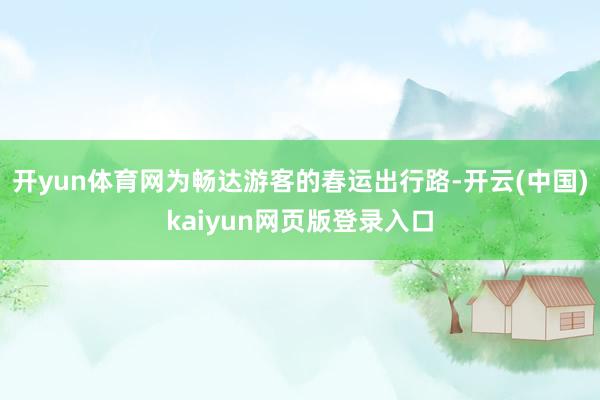 开yun体育网　　为畅达游客的春运出行路-开云(中国)kaiyun网页版登录入口