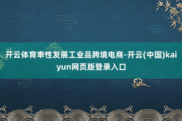 开云体育率性发展工业品跨境电商-开云(中国)kaiyun网页版登录入口