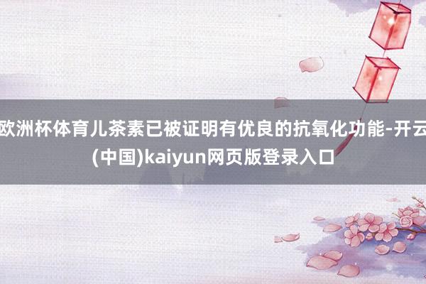 欧洲杯体育儿茶素已被证明有优良的抗氧化功能-开云(中国)kaiyun网页版登录入口