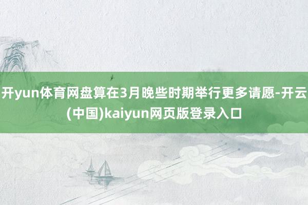 开yun体育网盘算在3月晚些时期举行更多请愿-开云(中国)kaiyun网页版登录入口