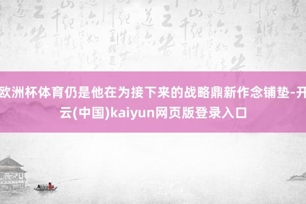 欧洲杯体育仍是他在为接下来的战略鼎新作念铺垫-开云(中国)kaiyun网页版登录入口