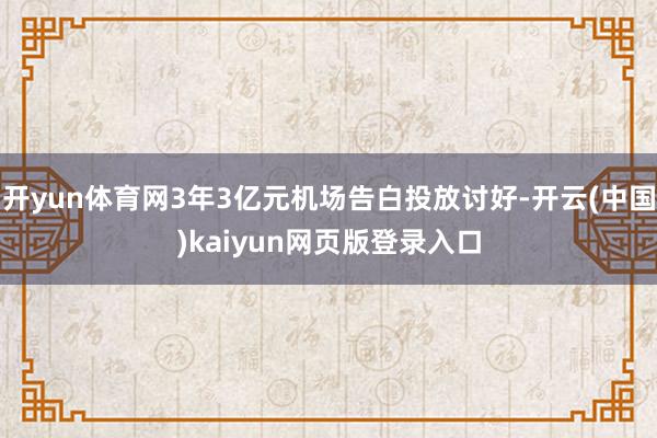 开yun体育网3年3亿元机场告白投放讨好-开云(中国)kaiyun网页版登录入口