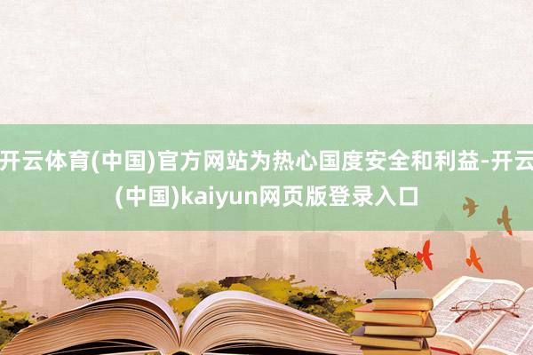 开云体育(中国)官方网站为热心国度安全和利益-开云(中国)kaiyun网页版登录入口