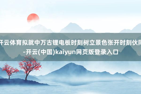 开云体育拟就中万古锂电板时刻树立景色张开时刻伙同-开云(中国)kaiyun网页版登录入口