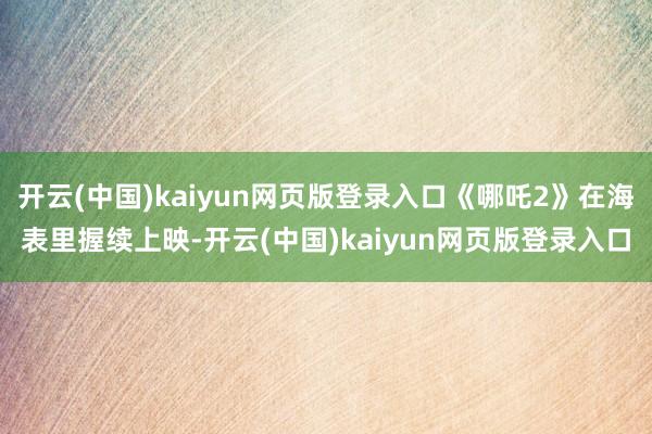 开云(中国)kaiyun网页版登录入口《哪吒2》在海表里握续上映-开云(中国)kaiyun网页版登录入口