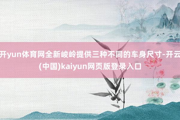 开yun体育网全新峻岭提供三种不同的车身尺寸-开云(中国)kaiyun网页版登录入口