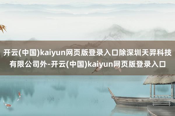 开云(中国)kaiyun网页版登录入口除深圳天羿科技有限公司外-开云(中国)kaiyun网页版登录入口