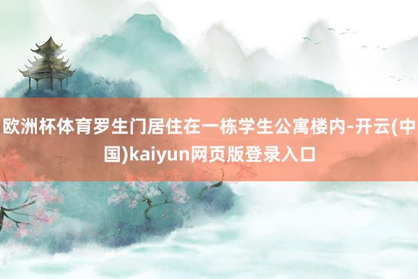 欧洲杯体育罗生门居住在一栋学生公寓楼内-开云(中国)kaiyun网页版登录入口
