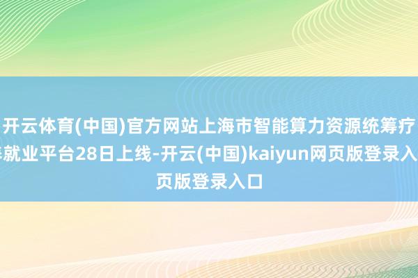 开云体育(中国)官方网站上海市智能算力资源统筹疗养就业平台28日上线-开云(中国)kaiyun网页版登录入口
