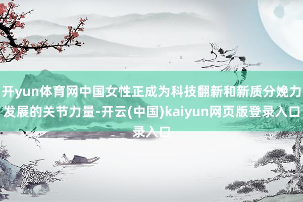 开yun体育网中国女性正成为科技翻新和新质分娩力发展的关节力量-开云(中国)kaiyun网页版登录入口