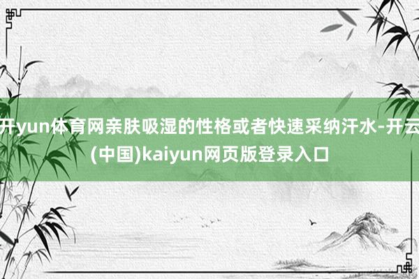 开yun体育网亲肤吸湿的性格或者快速采纳汗水-开云(中国)kaiyun网页版登录入口