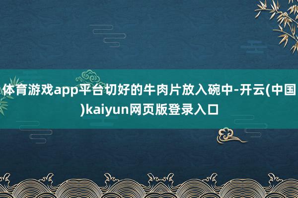 体育游戏app平台切好的牛肉片放入碗中-开云(中国)kaiyun网页版登录入口