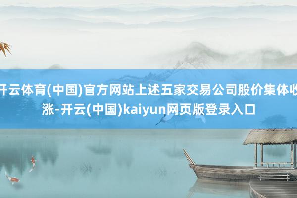 开云体育(中国)官方网站上述五家交易公司股价集体收涨-开云(中国)kaiyun网页版登录入口
