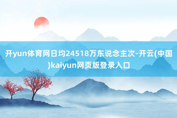 开yun体育网日均24518万东说念主次-开云(中国)kaiyun网页版登录入口