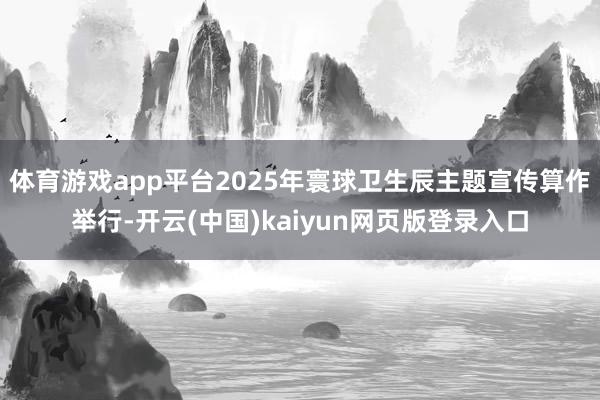 体育游戏app平台2025年寰球卫生辰主题宣传算作举行-开云(中国)kaiyun网页版登录入口