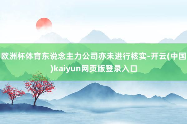 欧洲杯体育东说念主力公司亦未进行核实-开云(中国)kaiyun网页版登录入口