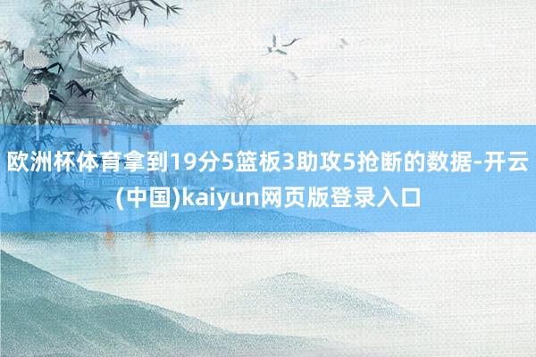 欧洲杯体育拿到19分5篮板3助攻5抢断的数据-开云(中国)kaiyun网页版登录入口