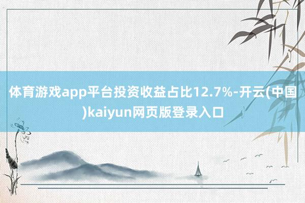 体育游戏app平台投资收益占比12.7%-开云(中国)kaiyun网页版登录入口
