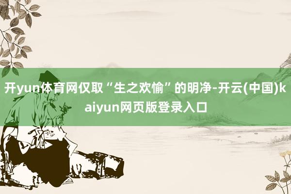 开yun体育网仅取“生之欢愉”的明净-开云(中国)kaiyun网页版登录入口