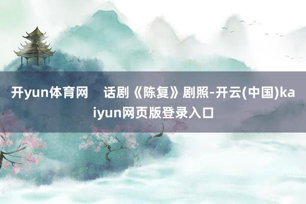 开yun体育网    话剧《陈复》剧照-开云(中国)kaiyun网页版登录入口