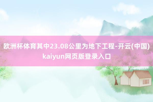 欧洲杯体育其中23.08公里为地下工程-开云(中国)kaiyun网页版登录入口