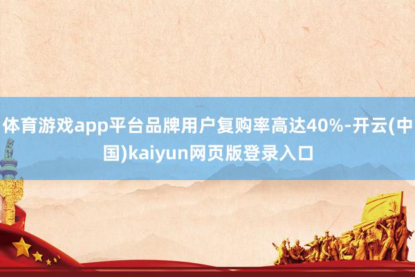 体育游戏app平台品牌用户复购率高达40%-开云(中国)kaiyun网页版登录入口