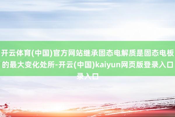开云体育(中国)官方网站继承固态电解质是固态电板的最大变化处所-开云(中国)kaiyun网页版登录入口