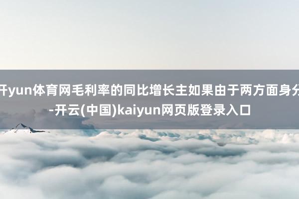 开yun体育网毛利率的同比增长主如果由于两方面身分-开云(中国)kaiyun网页版登录入口