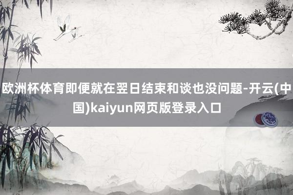 欧洲杯体育即便就在翌日结束和谈也没问题-开云(中国)kaiyun网页版登录入口